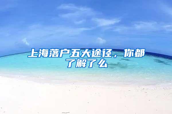 上海落户五大途径，你都了解了么