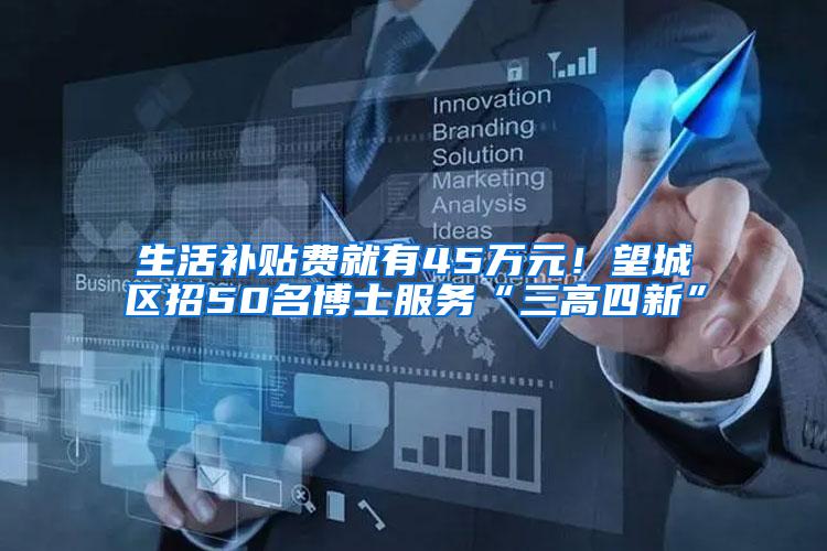 生活补贴费就有45万元！望城区招50名博士服务“三高四新”