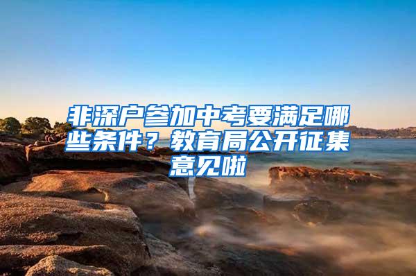 非深户参加中考要满足哪些条件？教育局公开征集意见啦