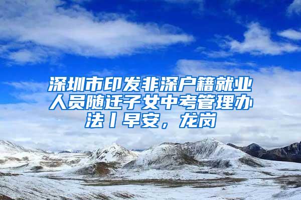 深圳市印发非深户籍就业人员随迁子女中考管理办法丨早安，龙岗