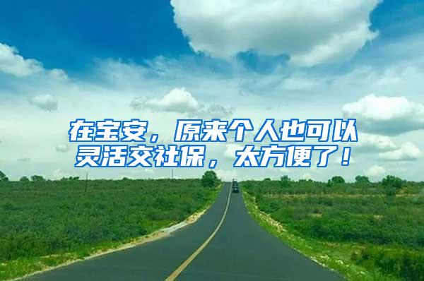在宝安，原来个人也可以灵活交社保，太方便了！
