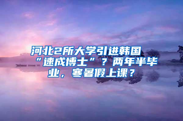 河北2所大学引进韩国“速成博士”？两年半毕业，寒暑假上课？