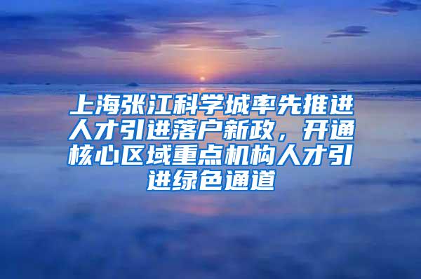 上海张江科学城率先推进人才引进落户新政，开通核心区域重点机构人才引进绿色通道