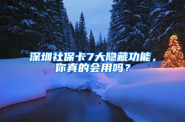 深圳社保卡7大隐藏功能，你真的会用吗？