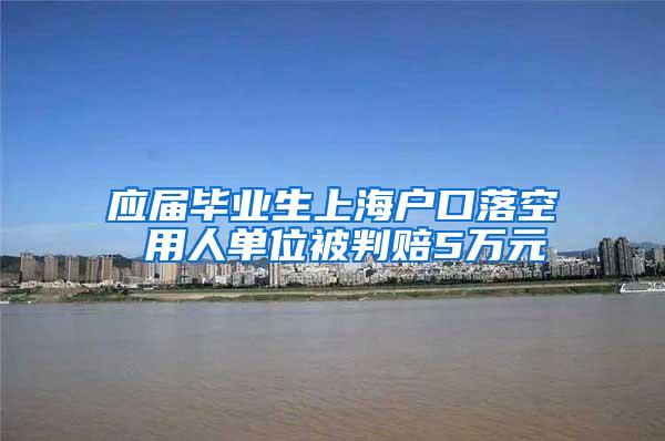 应届毕业生上海户口落空 用人单位被判赔5万元