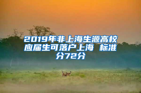 2019年非上海生源高校应届生可落户上海 标准分72分