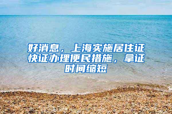 好消息，上海实施居住证快证办理便民措施，拿证时间缩短