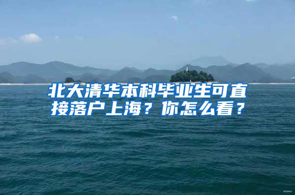 北大清华本科毕业生可直接落户上海？你怎么看？