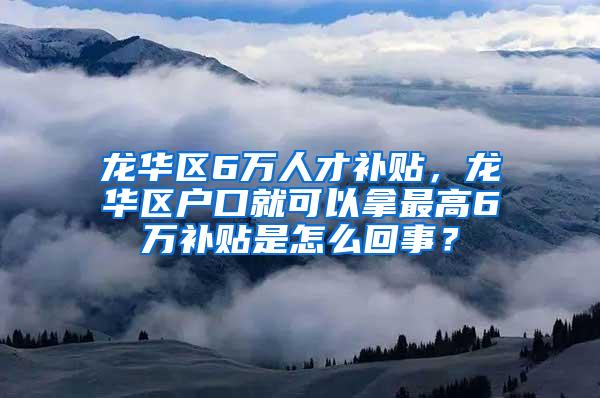 龙华区6万人才补贴，龙华区户口就可以拿最高6万补贴是怎么回事？