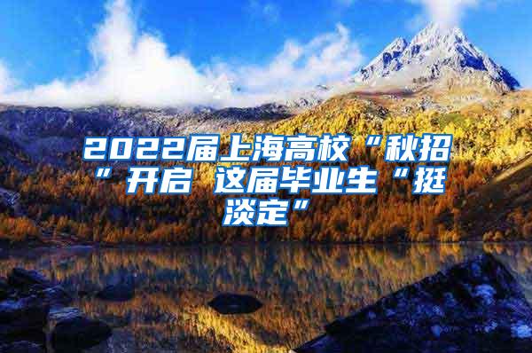 2022届上海高校“秋招”开启 这届毕业生“挺淡定”