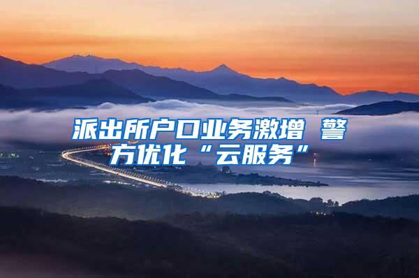 派出所户口业务激增 警方优化“云服务”