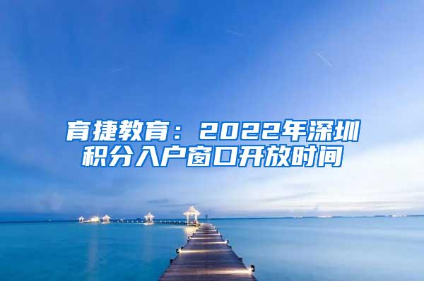 育捷教育：2022年深圳积分入户窗口开放时间