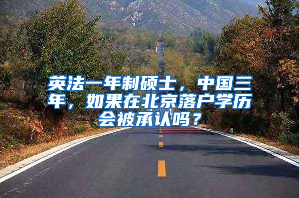 英法一年制硕士，中国三年，如果在北京落户学历会被承认吗？