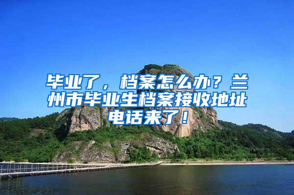 毕业了，档案怎么办？兰州市毕业生档案接收地址电话来了！