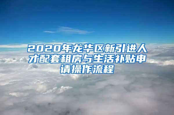 2020年龙华区新引进人才配套租房与生活补贴申请操作流程