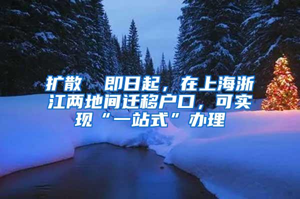 扩散 ▏即日起，在上海浙江两地间迁移户口，可实现“一站式”办理
