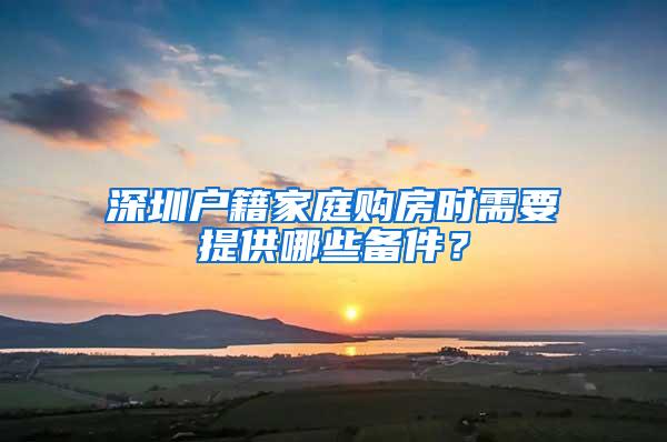 深圳户籍家庭购房时需要提供哪些备件？