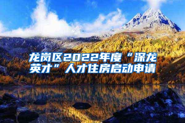 龙岗区2022年度“深龙英才”人才住房启动申请