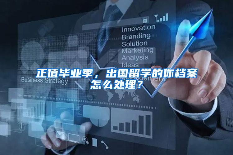 正值毕业季，出国留学的你档案怎么处理？