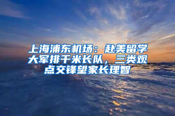 上海浦东机场：赴美留学大军排千米长队，三类观点交锋望家长理智