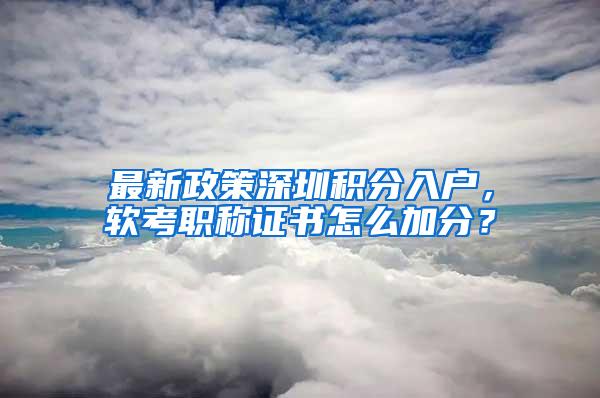 最新政策深圳积分入户，软考职称证书怎么加分？