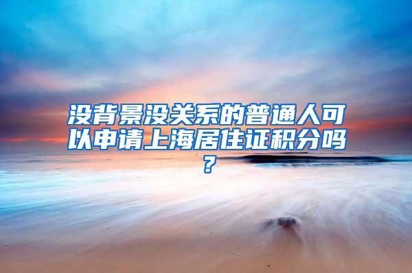 没背景没关系的普通人可以申请上海居住证积分吗？