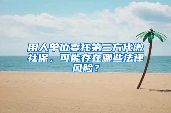 用人单位委托第三方代缴社保，可能存在哪些法律风险？