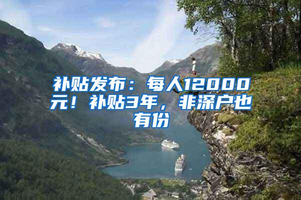 补贴发布：每人12000元！补贴3年，非深户也有份