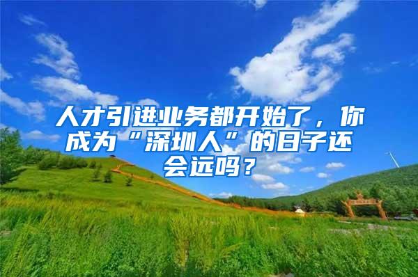 人才引进业务都开始了，你成为“深圳人”的日子还会远吗？