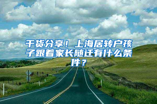 干货分享！上海居转户孩子跟着家长随迁有什么条件？