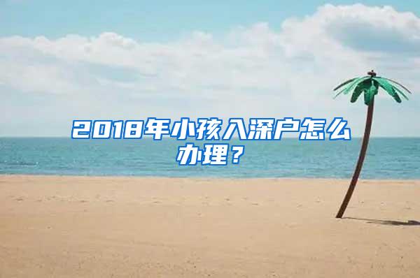 2018年小孩入深户怎么办理？