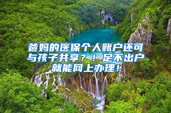 爸妈的医保个人账户还可与孩子共享？！足不出户就能网上办理！