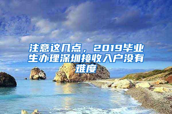 注意这几点，2019毕业生办理深圳接收入户没有难度