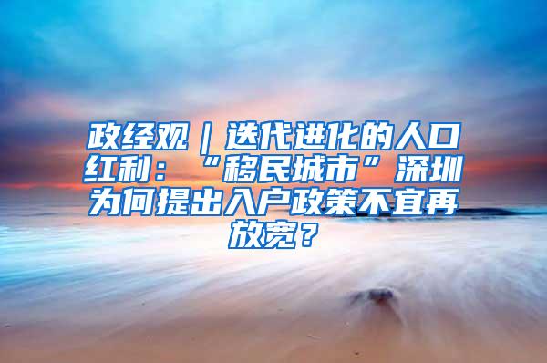 政经观｜迭代进化的人口红利：“移民城市”深圳为何提出入户政策不宜再放宽？