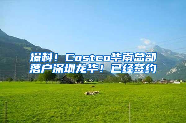 爆料！Costco华南总部落户深圳龙华！已经签约