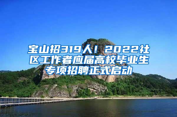 宝山招319人！2022社区工作者应届高校毕业生专项招聘正式启动