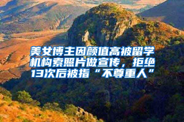 美女博主因颜值高被留学机构索照片做宣传，拒绝13次后被指“不尊重人”