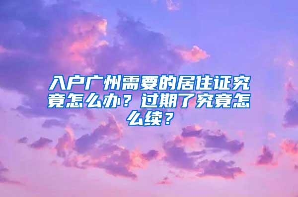 入户广州需要的居住证究竟怎么办？过期了究竟怎么续？