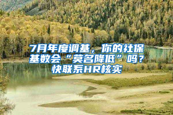 7月年度调基，你的社保基数会“莫名降低”吗？快联系HR核实→