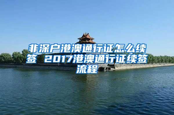 非深户港澳通行证怎么续签 2017港澳通行证续签流程