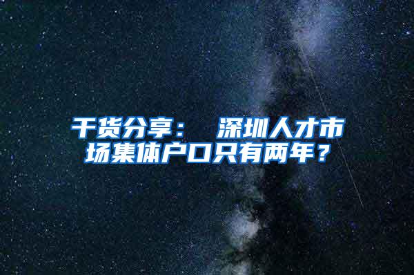 干货分享： 深圳人才市场集体户口只有两年？