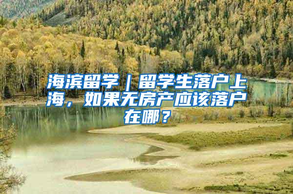 海滨留学｜留学生落户上海，如果无房产应该落户在哪？