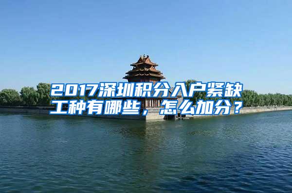 2017深圳积分入户紧缺工种有哪些，怎么加分？