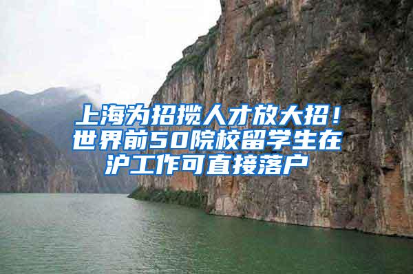 上海为招揽人才放大招！世界前50院校留学生在沪工作可直接落户