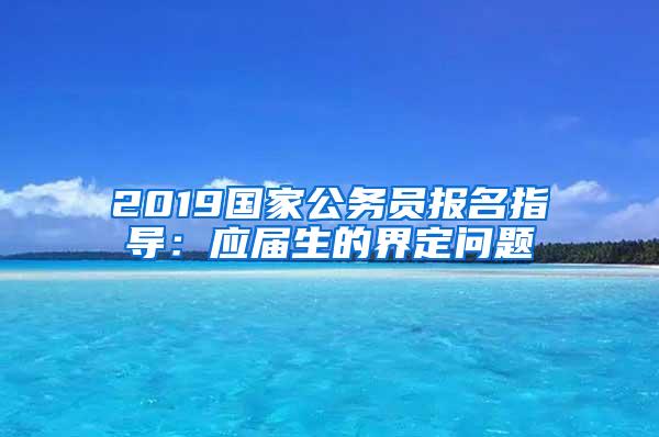 2019国家公务员报名指导：应届生的界定问题