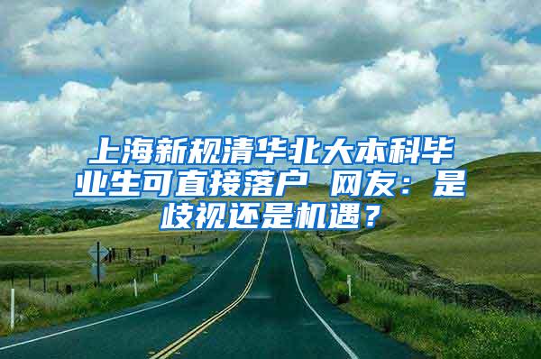 上海新规清华北大本科毕业生可直接落户 网友：是歧视还是机遇？