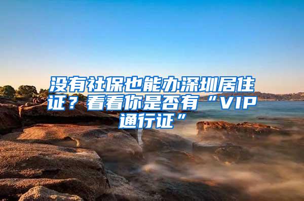 没有社保也能办深圳居住证？看看你是否有“VIP通行证”