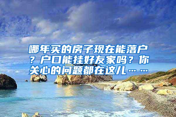 哪年买的房子现在能落户？户口能挂好友家吗？你关心的问题都在这儿……