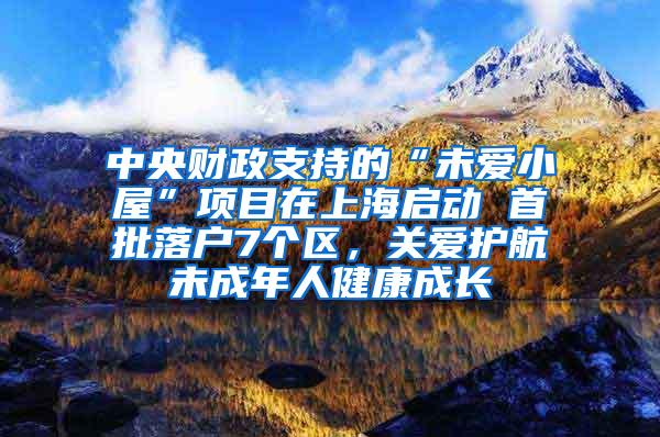 中央财政支持的“未爱小屋”项目在上海启动 首批落户7个区，关爱护航未成年人健康成长