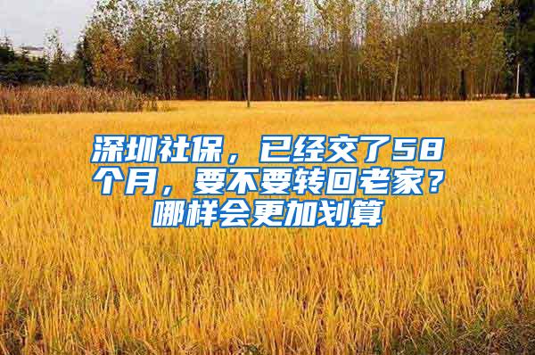 深圳社保，已经交了58个月，要不要转回老家？哪样会更加划算